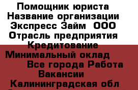 Помощник юриста › Название организации ­ Экспресс-Займ, ООО › Отрасль предприятия ­ Кредитование › Минимальный оклад ­ 15 000 - Все города Работа » Вакансии   . Калининградская обл.,Светловский городской округ 